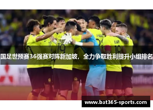 国足世预赛36强赛对阵新加坡，全力争取胜利提升小组排名