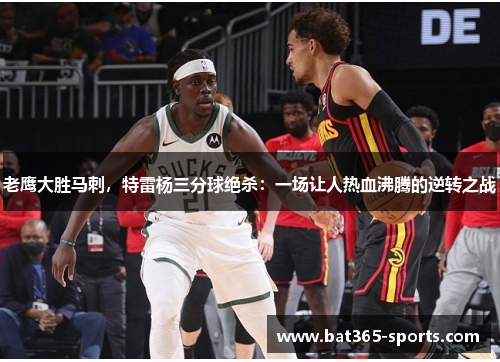 老鹰大胜马刺，特雷杨三分球绝杀：一场让人热血沸腾的逆转之战