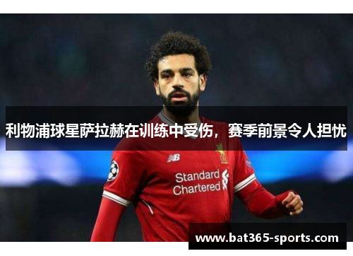 利物浦球星萨拉赫在训练中受伤，赛季前景令人担忧