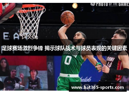 足球赛场激烈争锋 揭示球队战术与球员表现的关键因素