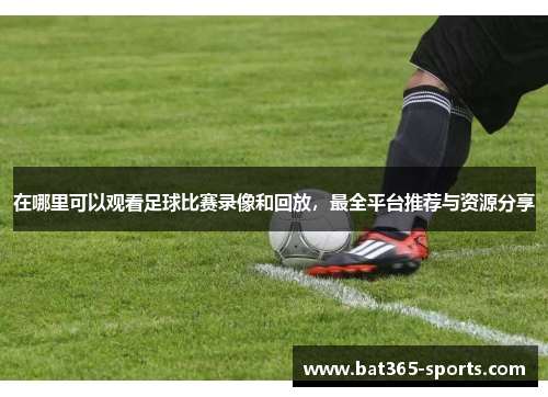 在哪里可以观看足球比赛录像和回放，最全平台推荐与资源分享