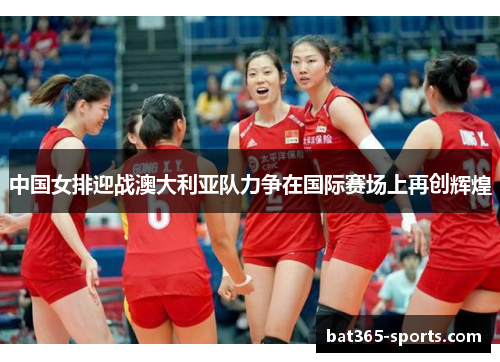 中国女排迎战澳大利亚队力争在国际赛场上再创辉煌