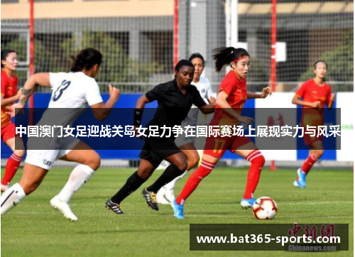 中国澳门女足迎战关岛女足力争在国际赛场上展现实力与风采