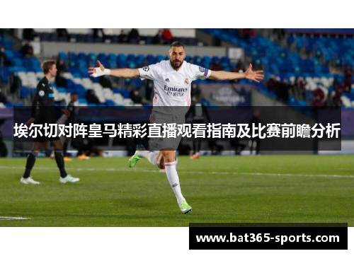埃尔切对阵皇马精彩直播观看指南及比赛前瞻分析