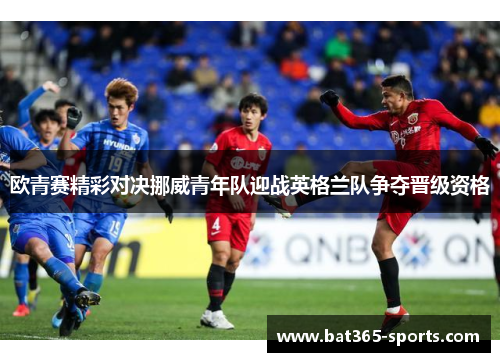 欧青赛精彩对决挪威青年队迎战英格兰队争夺晋级资格