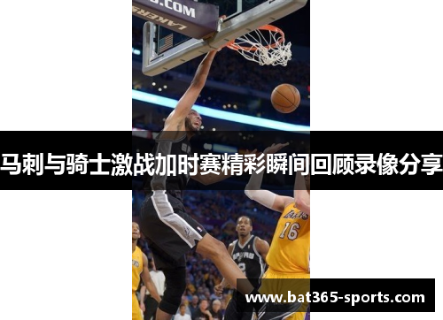 马刺与骑士激战加时赛精彩瞬间回顾录像分享