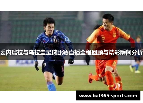 委内瑞拉与乌拉圭足球比赛直播全程回顾与精彩瞬间分析